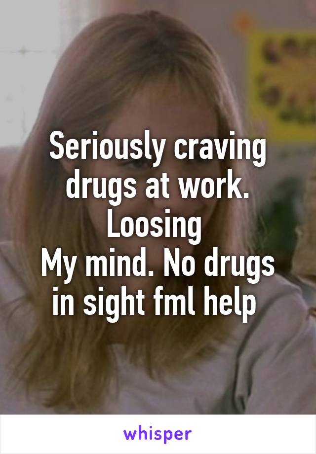 Seriously craving drugs at work. Loosing 
My mind. No drugs in sight fml help 