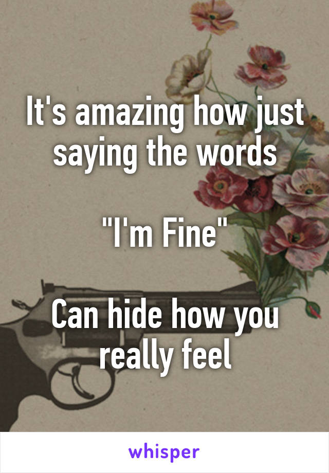 It's amazing how just saying the words

"I'm Fine"

Can hide how you really feel