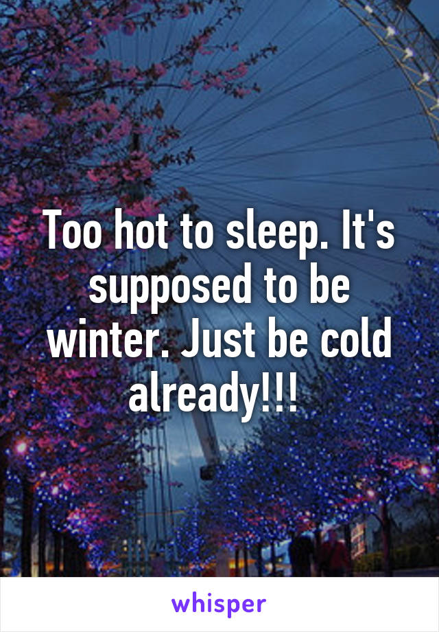 Too hot to sleep. It's supposed to be winter. Just be cold already!!! 