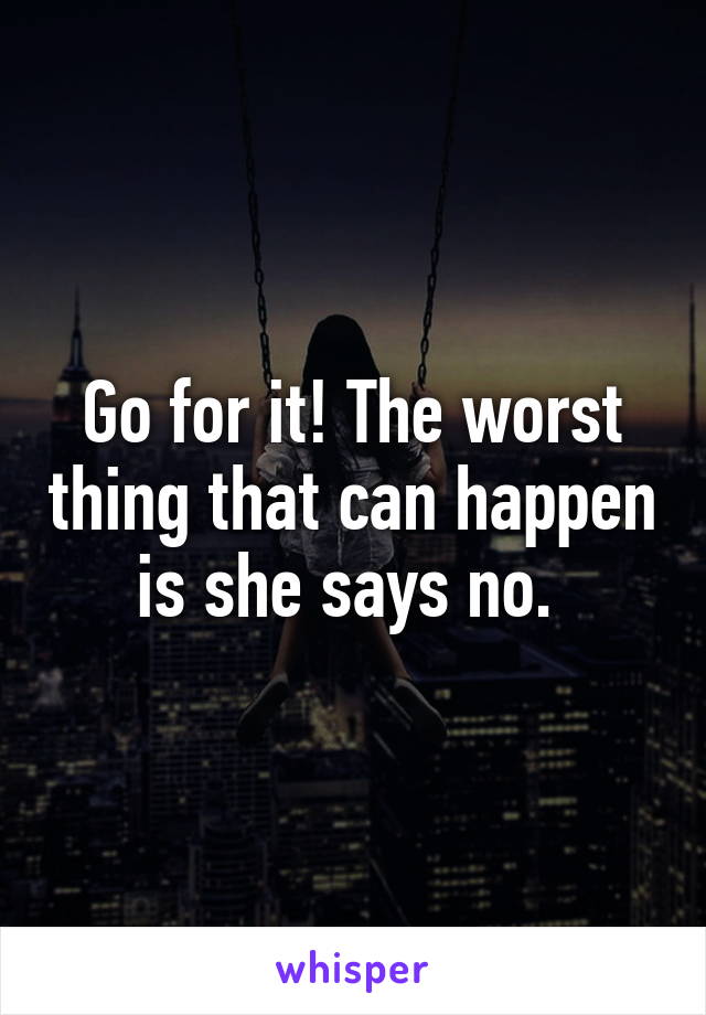 Go for it! The worst thing that can happen is she says no. 