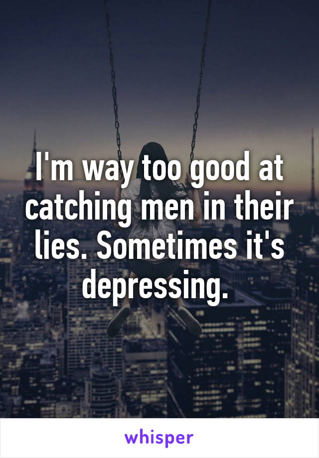 I'm way too good at catching men in their lies. Sometimes it's depressing. 