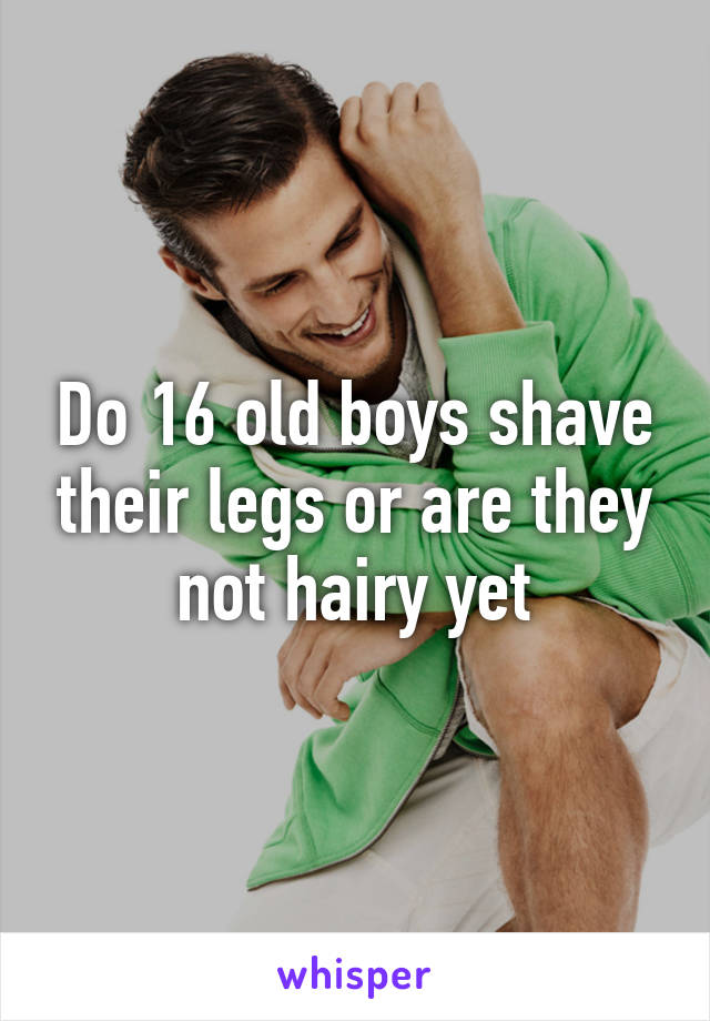 Do 16 old boys shave their legs or are they not hairy yet