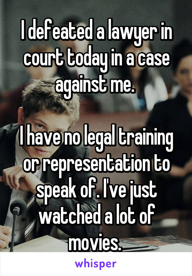 I defeated a lawyer in court today in a case against me. 

I have no legal training or representation to speak of. I've just watched a lot of movies. 