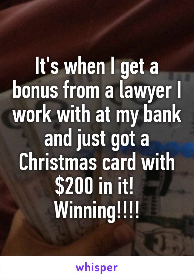 It's when I get a bonus from a lawyer I work with at my bank and just got a Christmas card with $200 in it!  Winning!!!!