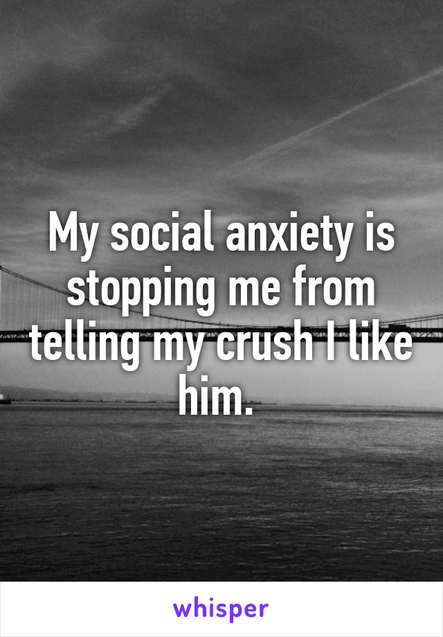 My social anxiety is stopping me from telling my crush I like him. 