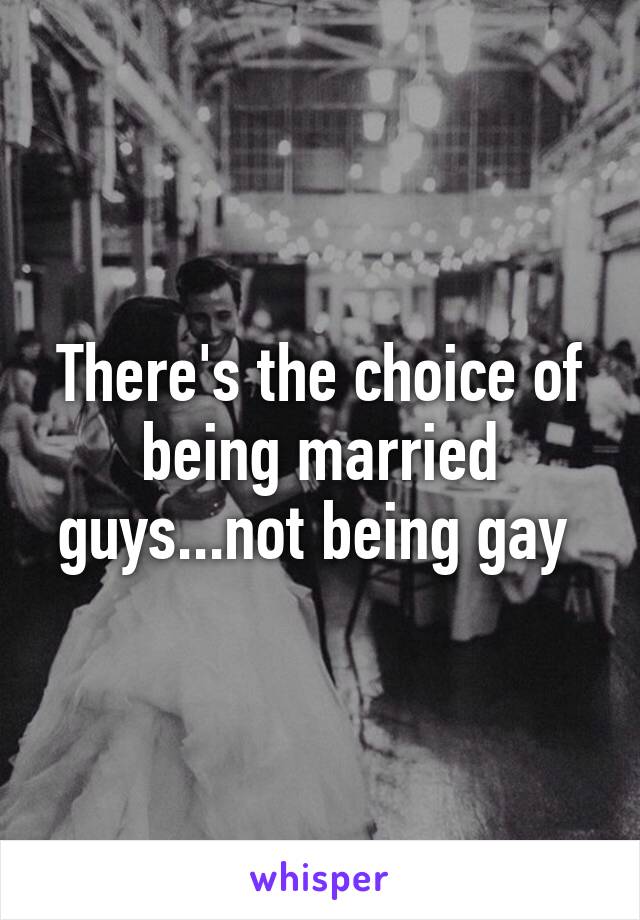 There's the choice of being married guys...not being gay 