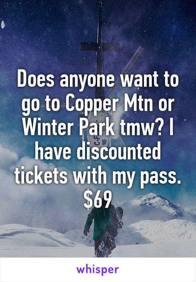 Does anyone want to go to Copper Mtn or Winter Park tmw? I have discounted tickets with my pass. $69