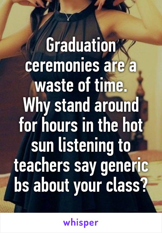 Graduation ceremonies are a waste of time.
Why stand around for hours in the hot sun listening to teachers say generic bs about your class?