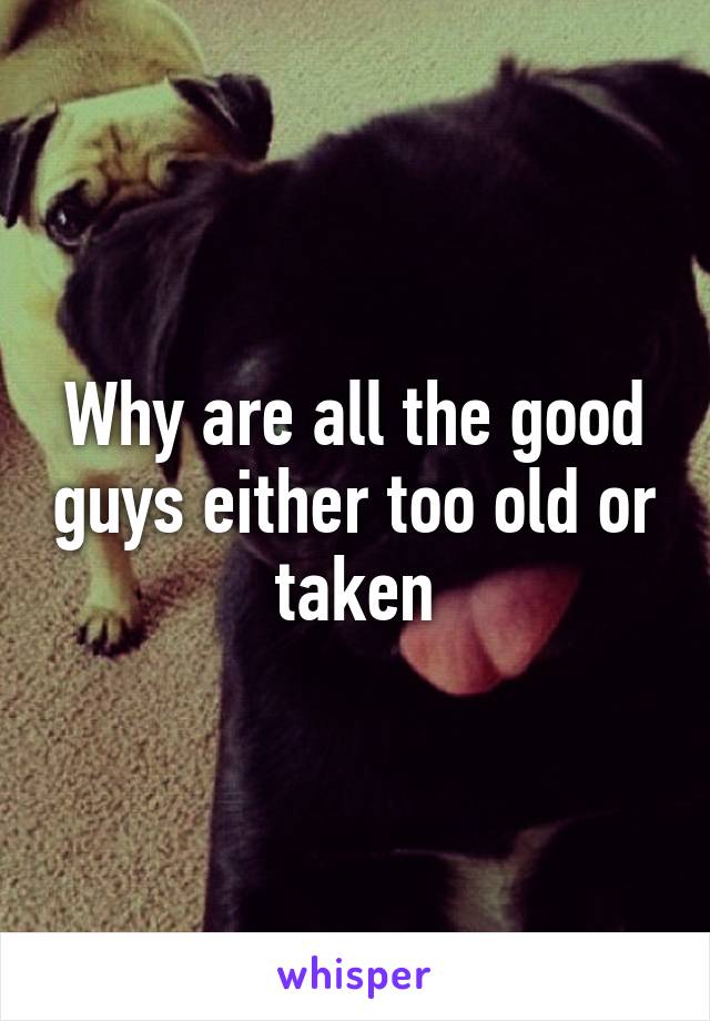 Why are all the good guys either too old or taken