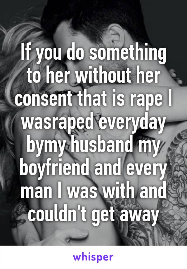 If you do something to her without her consent that is rape I wasraped everyday bymy husband my boyfriend and every man I was with and couldn't get away