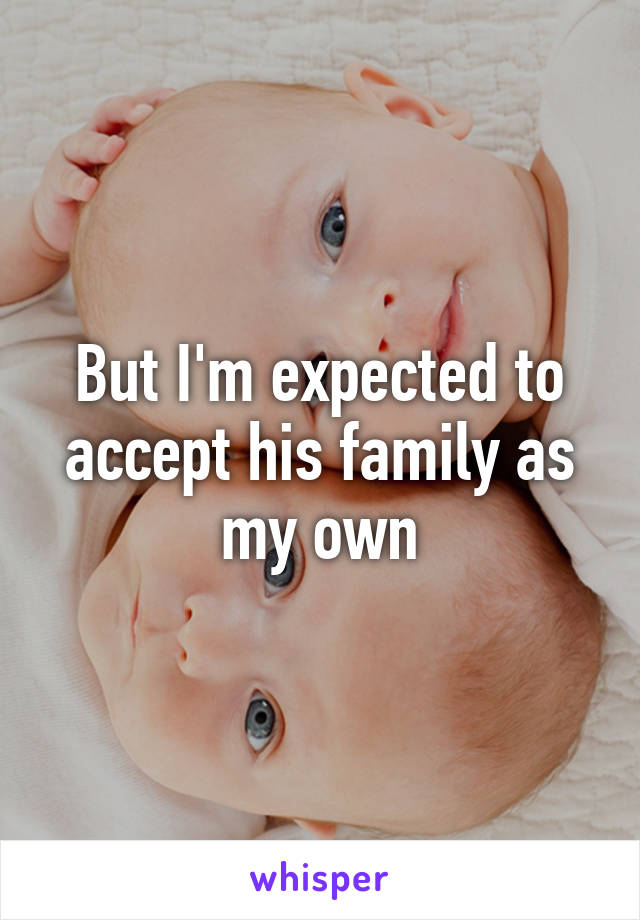 But I'm expected to accept his family as my own