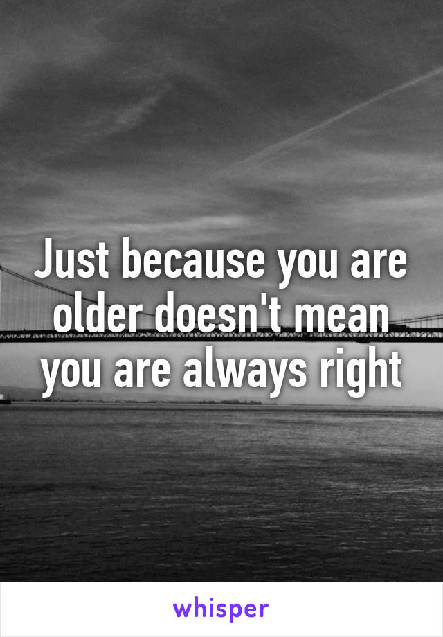 Just because you are older doesn't mean you are always right