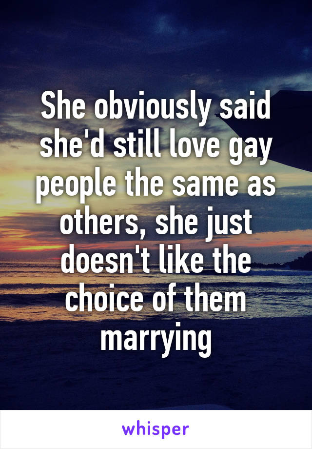 She obviously said she'd still love gay people the same as others, she just doesn't like the choice of them marrying