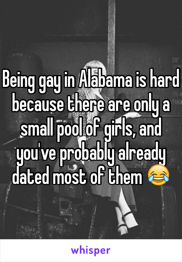 Being gay in Alabama is hard because there are only a small pool of girls, and you've probably already dated most of them 😂