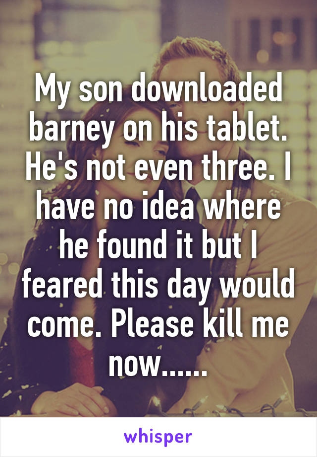 My son downloaded barney on his tablet. He's not even three. I have no idea where he found it but I feared this day would come. Please kill me now......