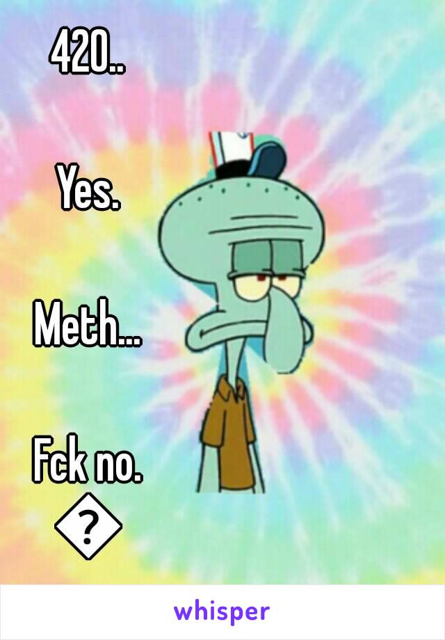 420..

Yes.

Meth...

Fck no.
😂