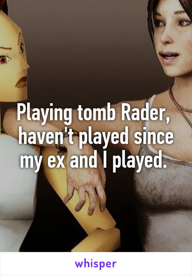 Playing tomb Rader,  haven't played since my ex and I played. 