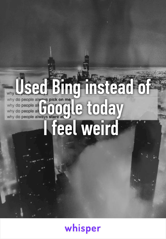 Used Bing instead of Google today 
I feel weird 
