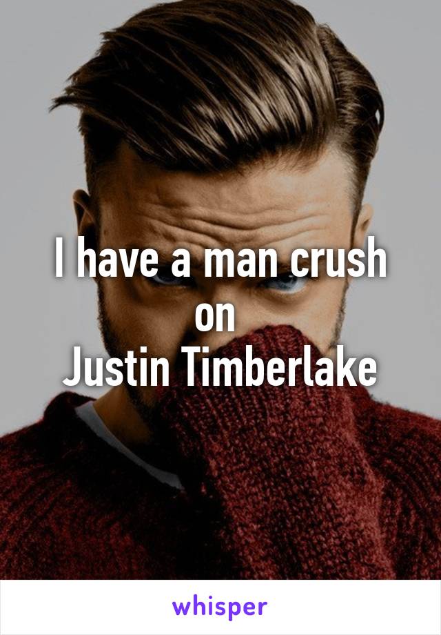 I have a man crush on 
Justin Timberlake