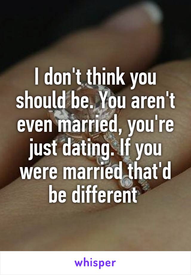 I don't think you should be. You aren't even married, you're just dating. If you were married that'd be different 