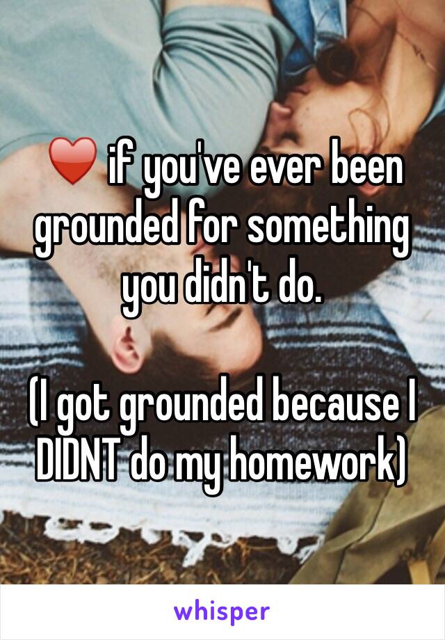 ♥️ if you've ever been grounded for something you didn't do.

(I got grounded because I DIDNT do my homework)