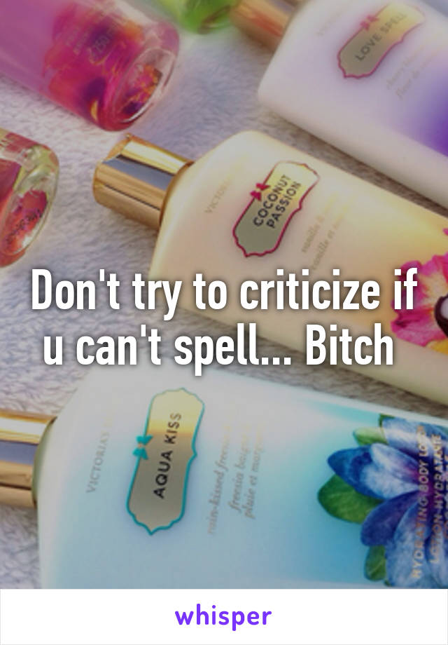 Don't try to criticize if u can't spell... Bitch 