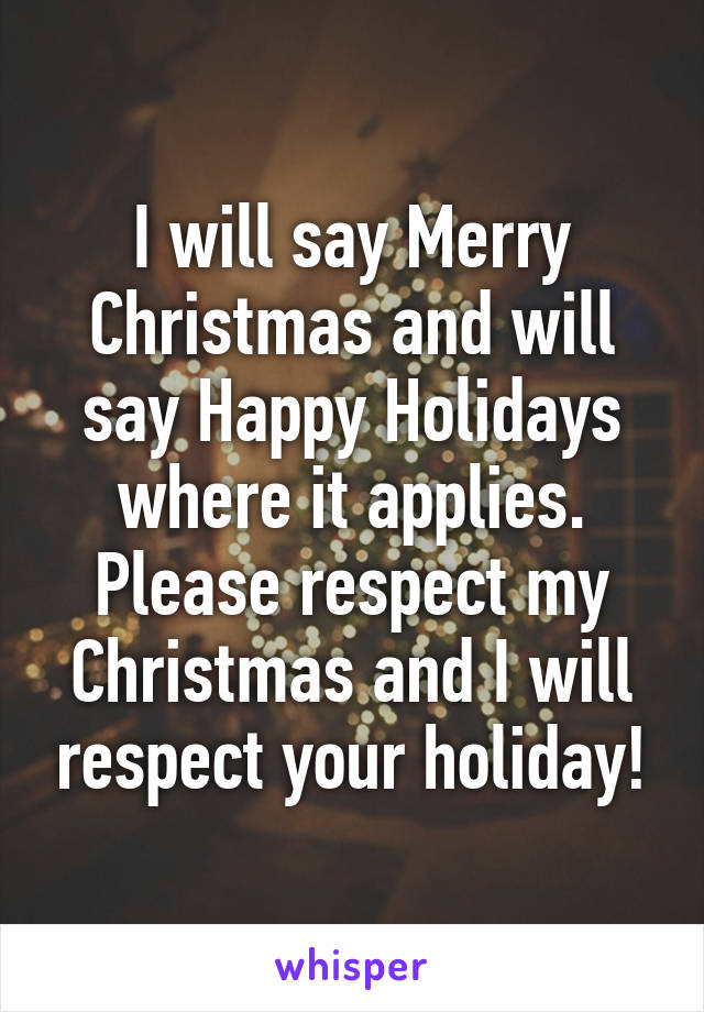 I will say Merry Christmas and will say Happy Holidays where it applies. Please respect my Christmas and I will respect your holiday!