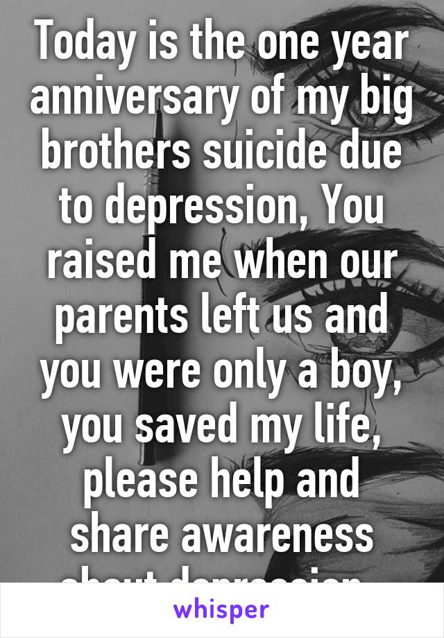 Today is the one year anniversary of my big brothers suicide due to depression, You raised me when our parents left us and you were only a boy, you saved my life, please help and share awareness about depression, 