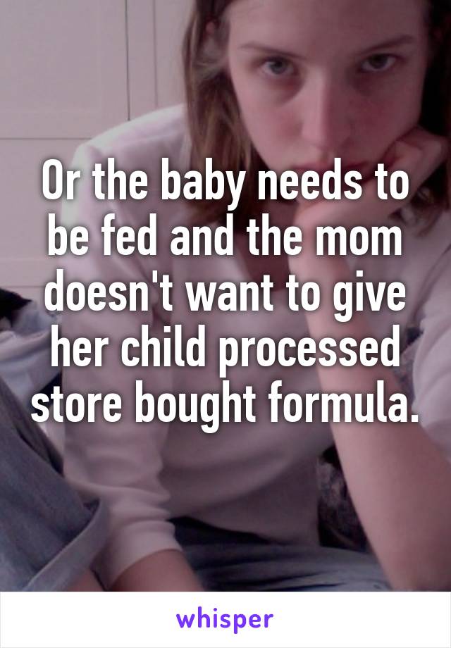 Or the baby needs to be fed and the mom doesn't want to give her child processed store bought formula.
