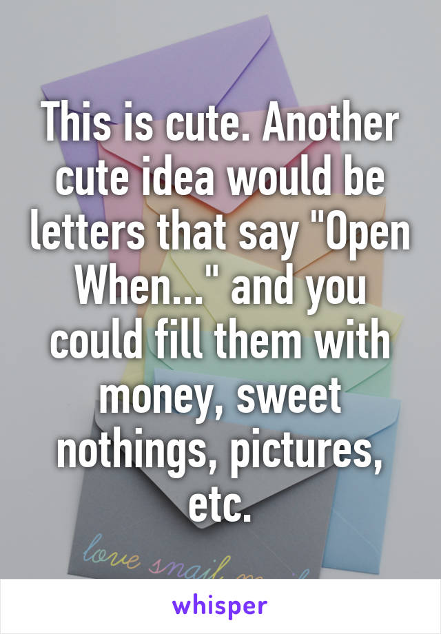 This is cute. Another cute idea would be letters that say "Open When..." and you could fill them with money, sweet nothings, pictures, etc.