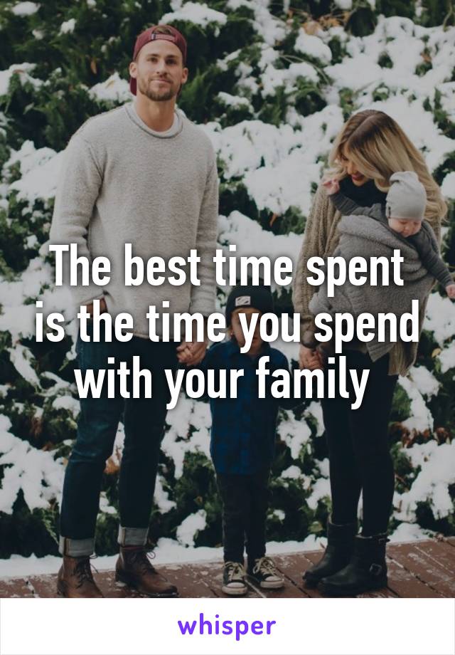 The best time spent is the time you spend with your family 