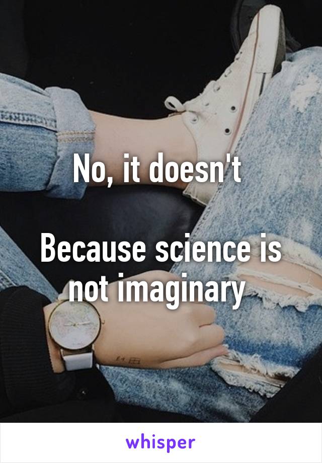 No, it doesn't 

Because science is not imaginary 