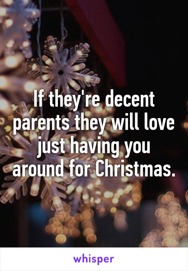 If they're decent parents they will love just having you around for Christmas.