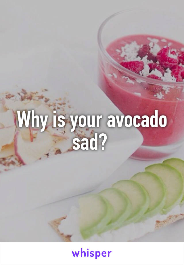 Why is your avocado sad? 