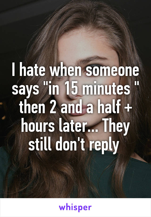 I hate when someone says "in 15 minutes " then 2 and a half + hours later... They still don't reply 