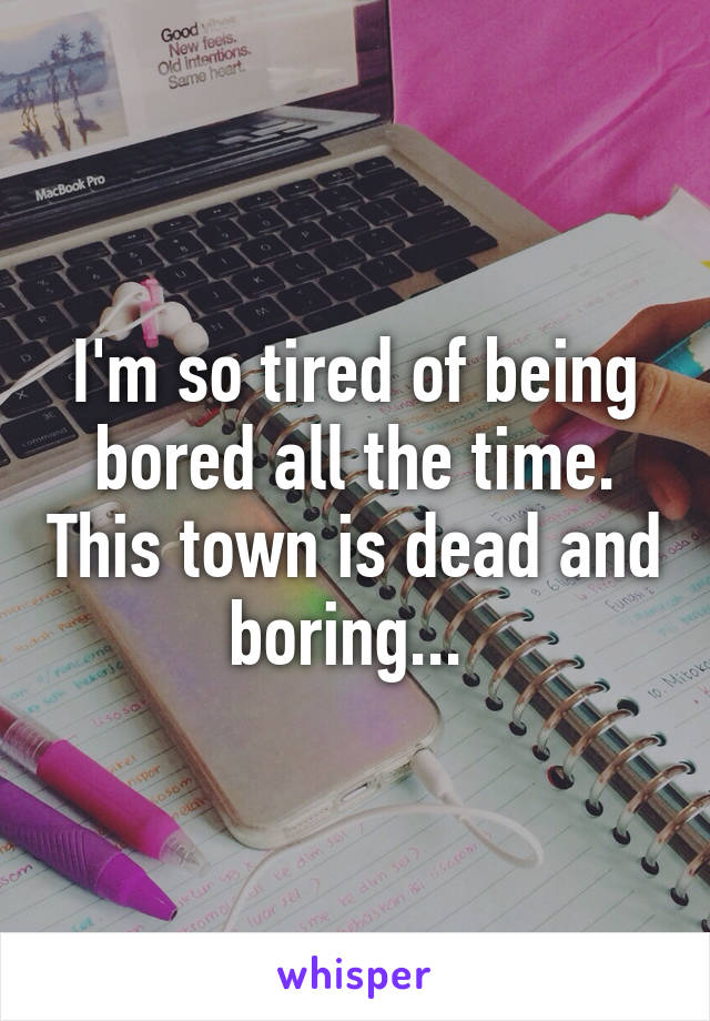 I'm so tired of being bored all the time. This town is dead and boring... 