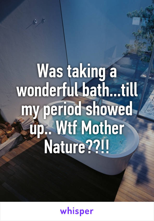 Was taking a wonderful bath...till my period showed up.. Wtf Mother Nature??!!