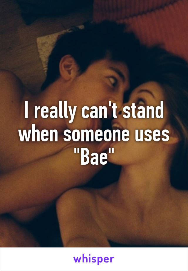 I really can't stand when someone uses "Bae"