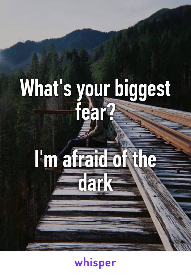 What's your biggest fear?

I'm afraid of the dark