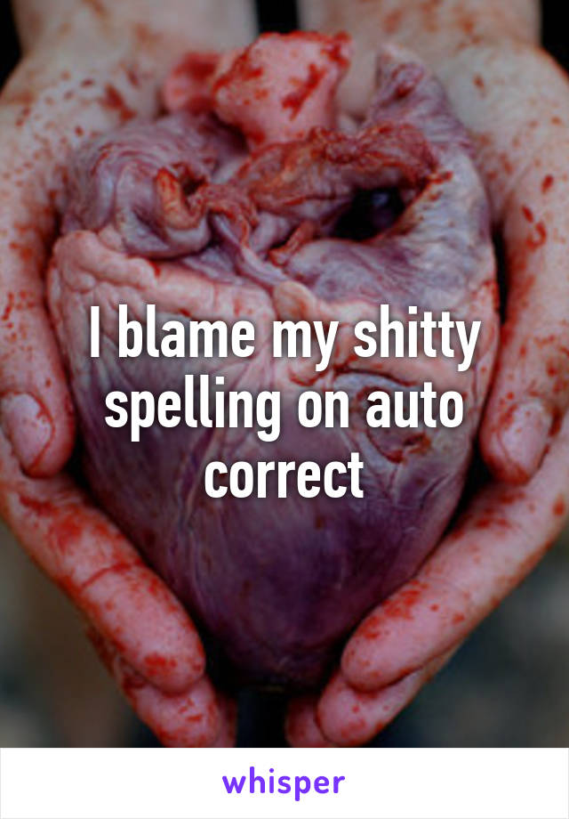 I blame my shitty spelling on auto correct