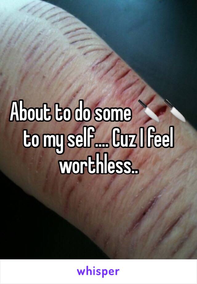 About to do some 🔪🔪 to my self.... Cuz I feel worthless..