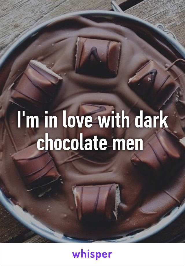 I'm in love with dark chocolate men 