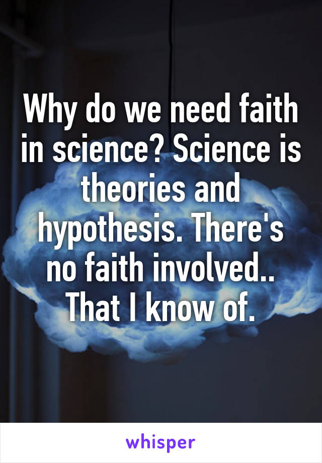 Why do we need faith in science? Science is theories and hypothesis. There's no faith involved.. That I know of.
