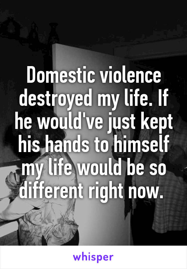 Domestic violence destroyed my life. If he would've just kept his hands to himself my life would be so different right now. 