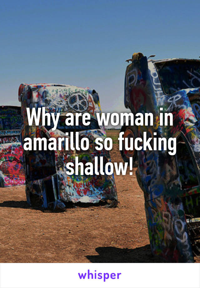 Why are woman in amarillo so fucking shallow!