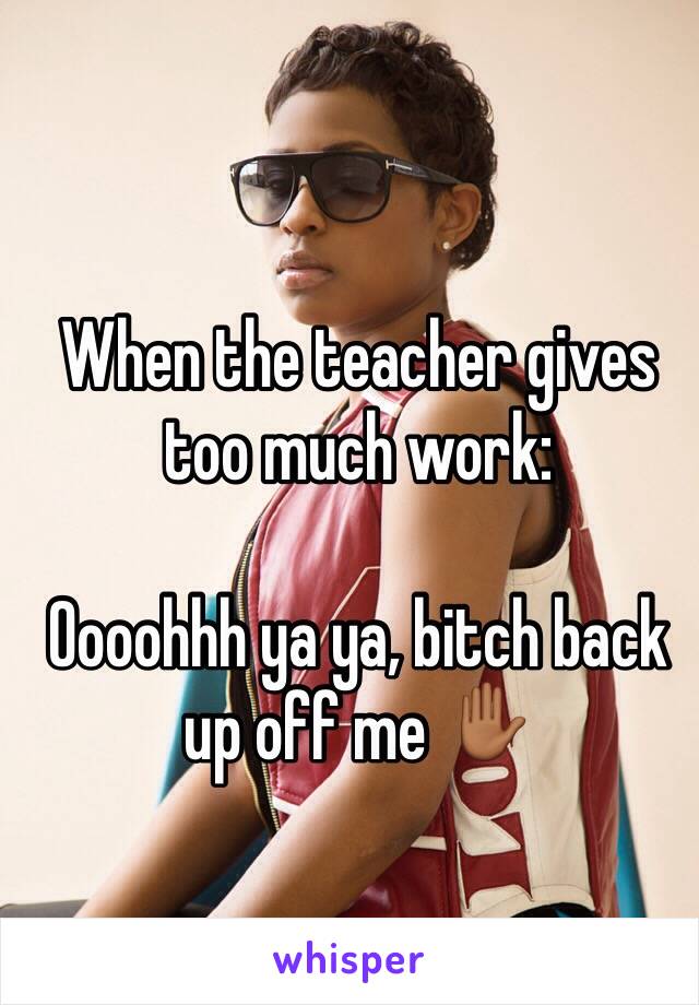 When the teacher gives too much work: 

Oooohhh ya ya, bitch back up off me ✋🏾