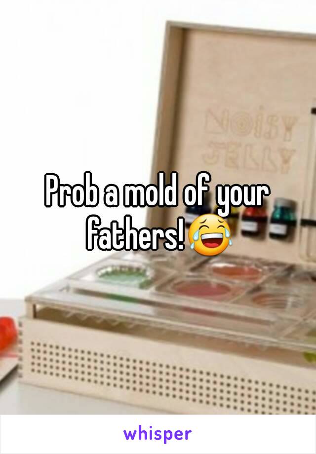 Prob a mold of your fathers!😂