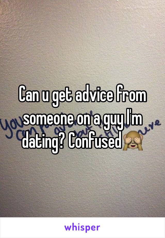 Can u get advice from someone on a guy I'm dating? Confused🙈