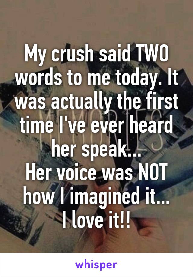 My crush said TWO words to me today. It was actually the first time I've ever heard her speak...
Her voice was NOT how I imagined it...
I love it!!