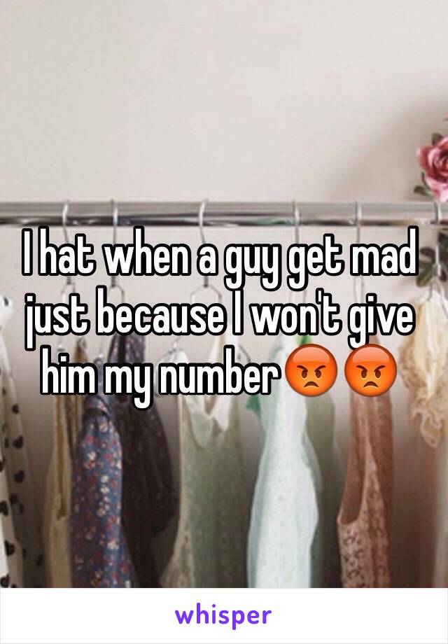 I hat when a guy get mad just because I won't give him my number😡😡